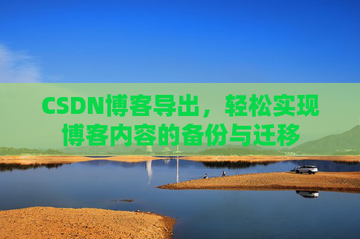 CSDN博客导出，轻松实现博客内容的备份与迁移